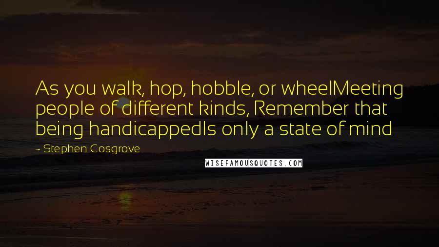 Stephen Cosgrove Quotes: As you walk, hop, hobble, or wheelMeeting people of different kinds, Remember that being handicappedIs only a state of mind