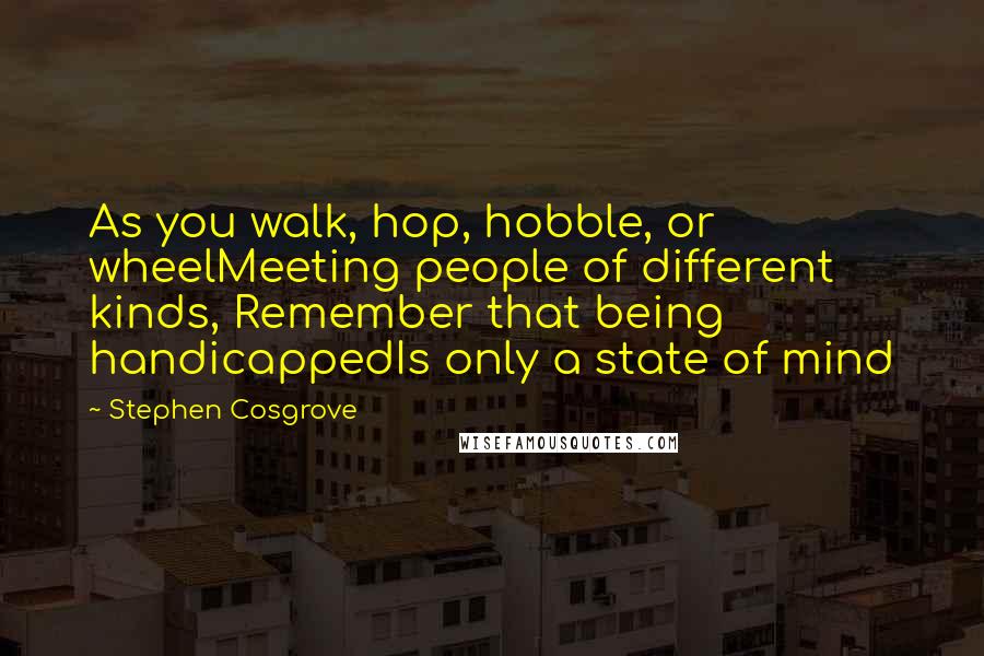 Stephen Cosgrove Quotes: As you walk, hop, hobble, or wheelMeeting people of different kinds, Remember that being handicappedIs only a state of mind