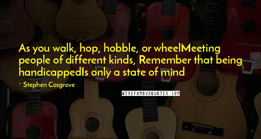 Stephen Cosgrove Quotes: As you walk, hop, hobble, or wheelMeeting people of different kinds, Remember that being handicappedIs only a state of mind