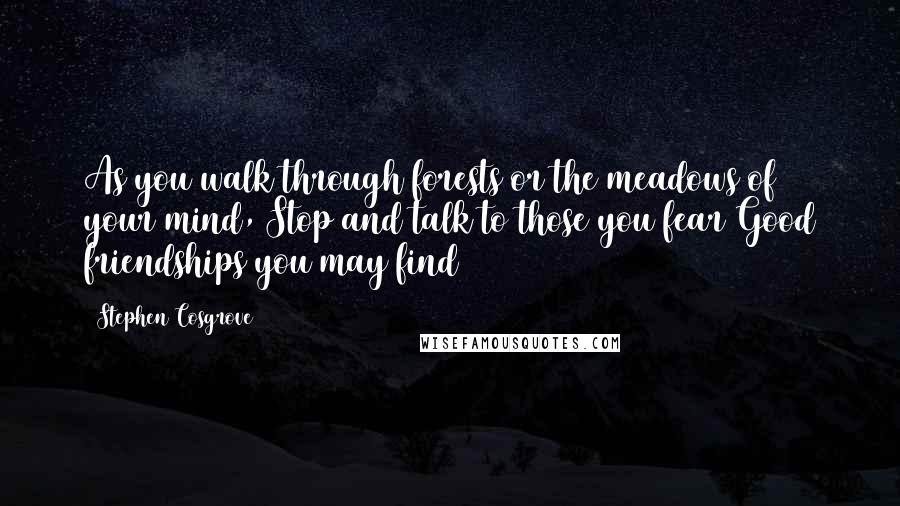 Stephen Cosgrove Quotes: As you walk through forests or the meadows of your mind, Stop and talk to those you fear Good friendships you may find