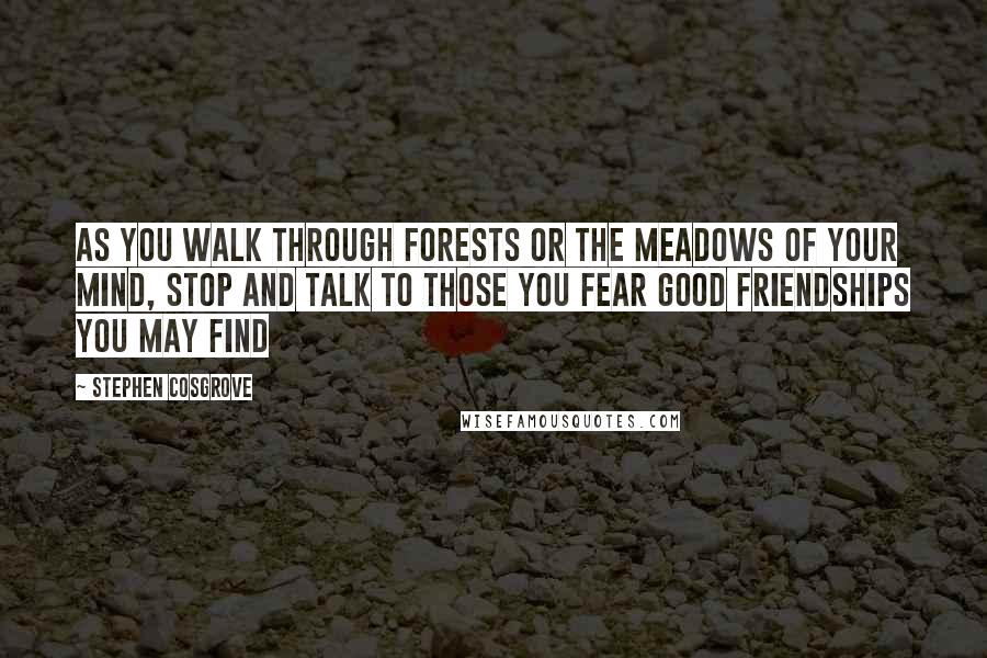 Stephen Cosgrove Quotes: As you walk through forests or the meadows of your mind, Stop and talk to those you fear Good friendships you may find