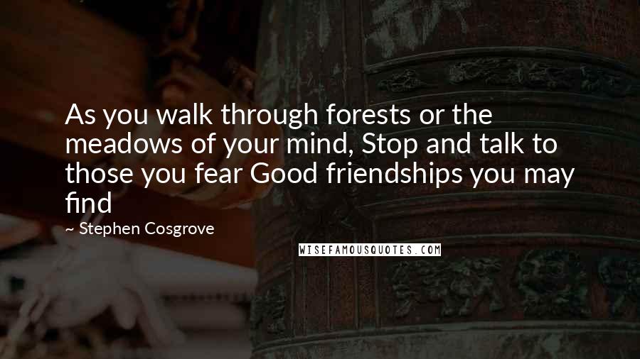 Stephen Cosgrove Quotes: As you walk through forests or the meadows of your mind, Stop and talk to those you fear Good friendships you may find