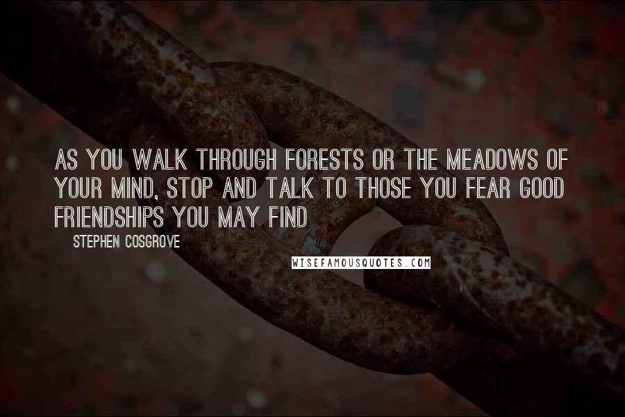 Stephen Cosgrove Quotes: As you walk through forests or the meadows of your mind, Stop and talk to those you fear Good friendships you may find