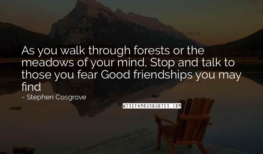 Stephen Cosgrove Quotes: As you walk through forests or the meadows of your mind, Stop and talk to those you fear Good friendships you may find