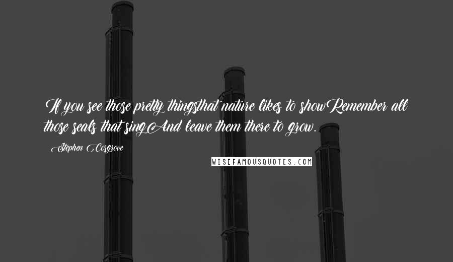 Stephen Cosgrove Quotes: If you see those pretty thingsthat nature likes to showRemember all those seals that singAnd leave them there to grow.