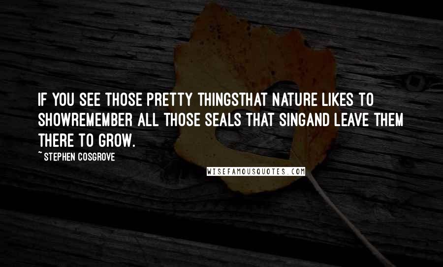Stephen Cosgrove Quotes: If you see those pretty thingsthat nature likes to showRemember all those seals that singAnd leave them there to grow.