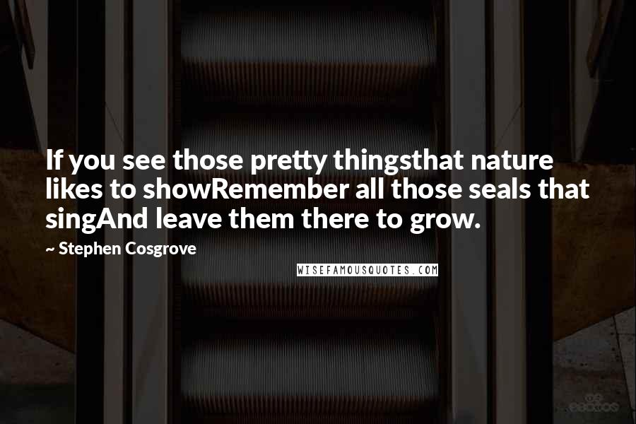 Stephen Cosgrove Quotes: If you see those pretty thingsthat nature likes to showRemember all those seals that singAnd leave them there to grow.