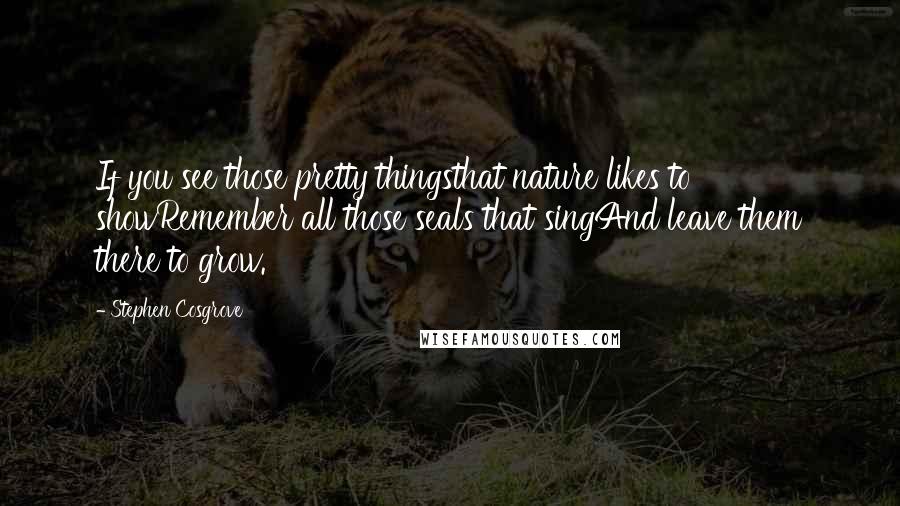 Stephen Cosgrove Quotes: If you see those pretty thingsthat nature likes to showRemember all those seals that singAnd leave them there to grow.