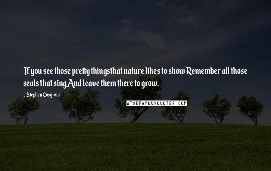 Stephen Cosgrove Quotes: If you see those pretty thingsthat nature likes to showRemember all those seals that singAnd leave them there to grow.