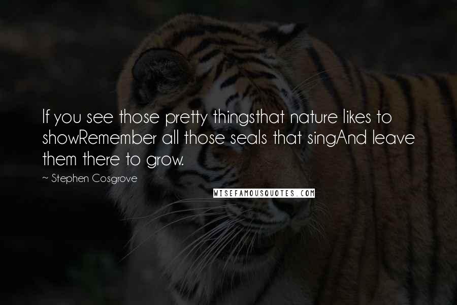 Stephen Cosgrove Quotes: If you see those pretty thingsthat nature likes to showRemember all those seals that singAnd leave them there to grow.