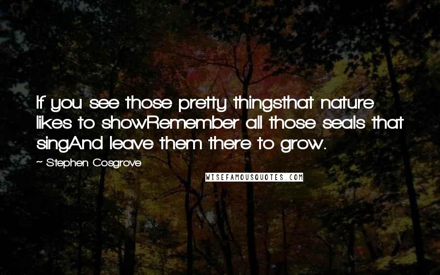 Stephen Cosgrove Quotes: If you see those pretty thingsthat nature likes to showRemember all those seals that singAnd leave them there to grow.