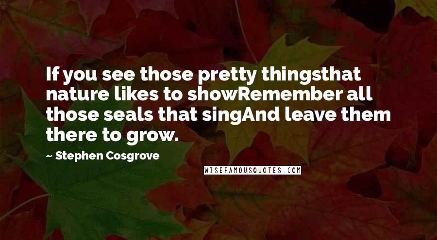 Stephen Cosgrove Quotes: If you see those pretty thingsthat nature likes to showRemember all those seals that singAnd leave them there to grow.