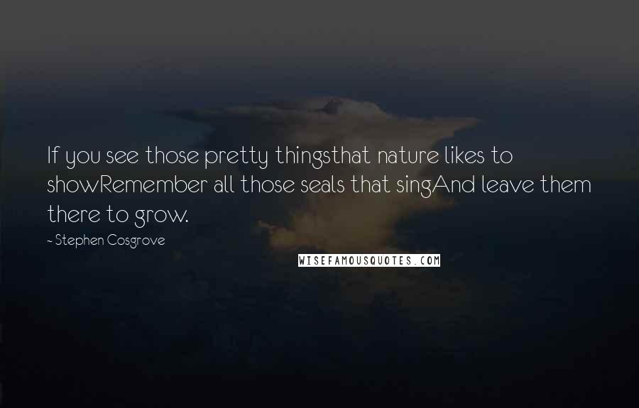 Stephen Cosgrove Quotes: If you see those pretty thingsthat nature likes to showRemember all those seals that singAnd leave them there to grow.