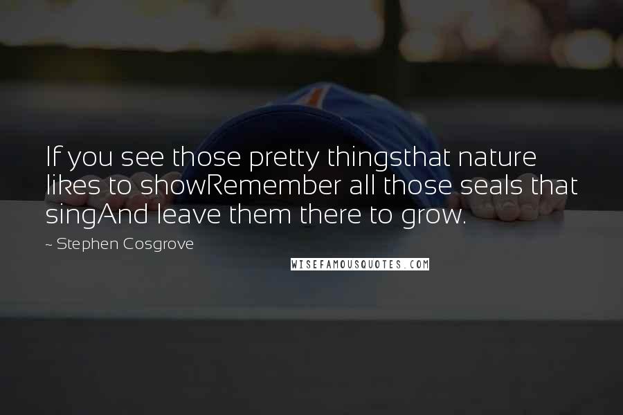 Stephen Cosgrove Quotes: If you see those pretty thingsthat nature likes to showRemember all those seals that singAnd leave them there to grow.