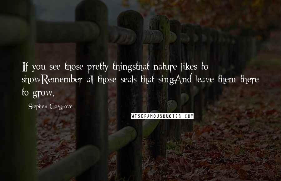 Stephen Cosgrove Quotes: If you see those pretty thingsthat nature likes to showRemember all those seals that singAnd leave them there to grow.