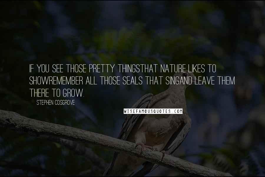 Stephen Cosgrove Quotes: If you see those pretty thingsthat nature likes to showRemember all those seals that singAnd leave them there to grow.