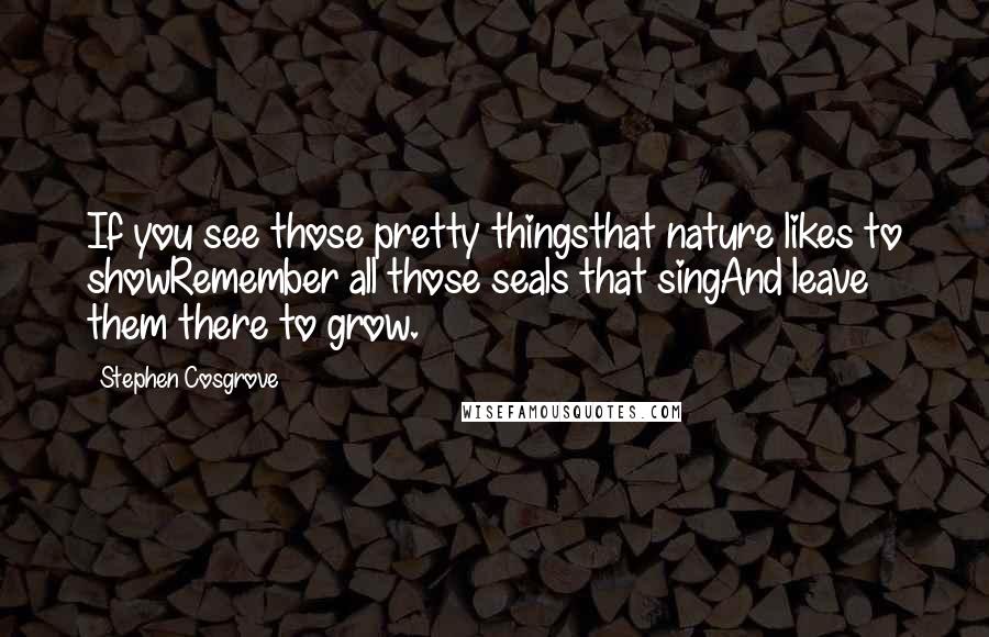 Stephen Cosgrove Quotes: If you see those pretty thingsthat nature likes to showRemember all those seals that singAnd leave them there to grow.