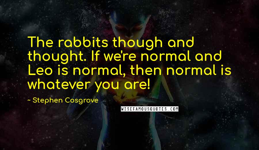 Stephen Cosgrove Quotes: The rabbits though and thought. If we're normal and Leo is normal, then normal is whatever you are!