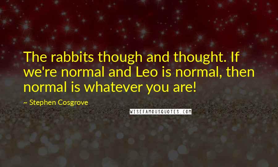 Stephen Cosgrove Quotes: The rabbits though and thought. If we're normal and Leo is normal, then normal is whatever you are!