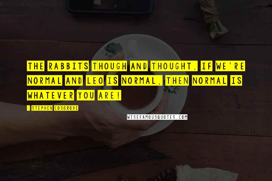 Stephen Cosgrove Quotes: The rabbits though and thought. If we're normal and Leo is normal, then normal is whatever you are!