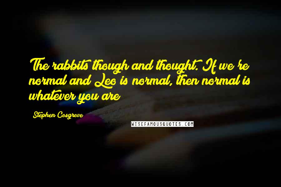 Stephen Cosgrove Quotes: The rabbits though and thought. If we're normal and Leo is normal, then normal is whatever you are!