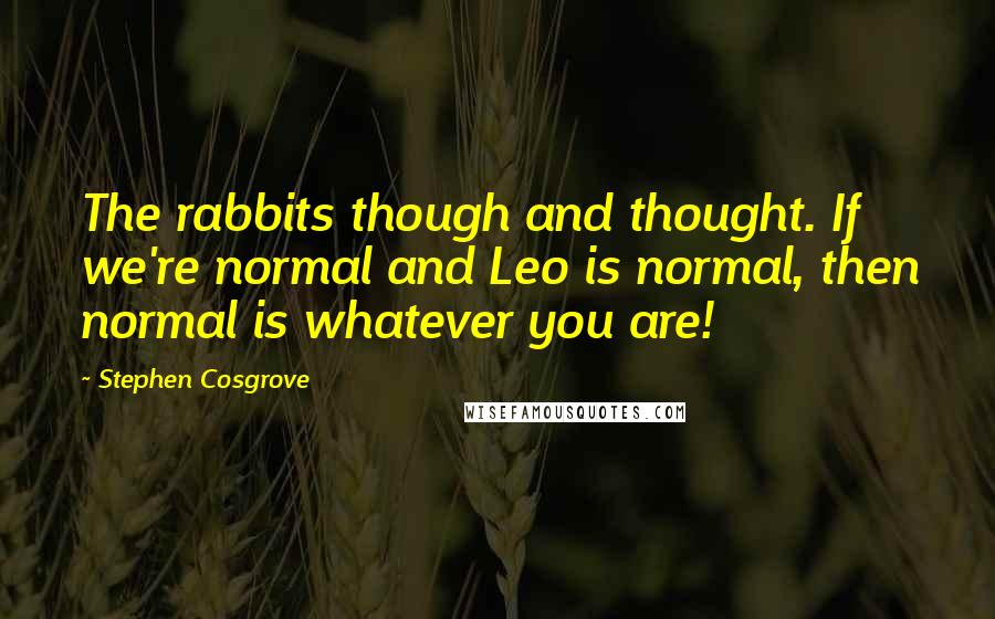 Stephen Cosgrove Quotes: The rabbits though and thought. If we're normal and Leo is normal, then normal is whatever you are!