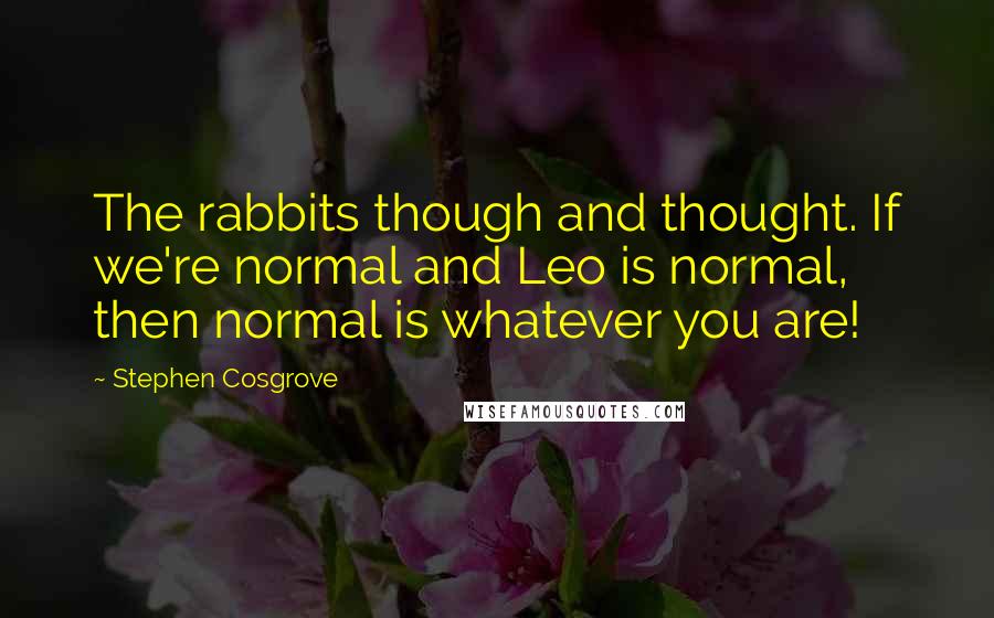 Stephen Cosgrove Quotes: The rabbits though and thought. If we're normal and Leo is normal, then normal is whatever you are!