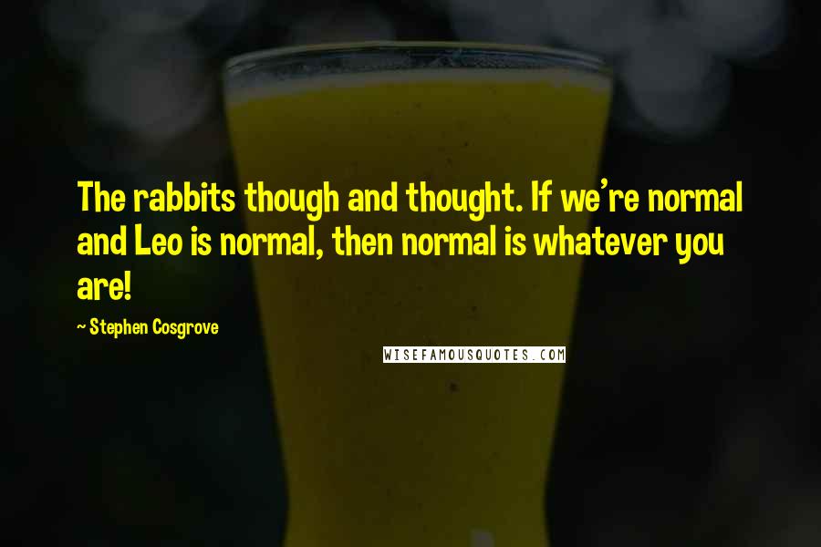 Stephen Cosgrove Quotes: The rabbits though and thought. If we're normal and Leo is normal, then normal is whatever you are!