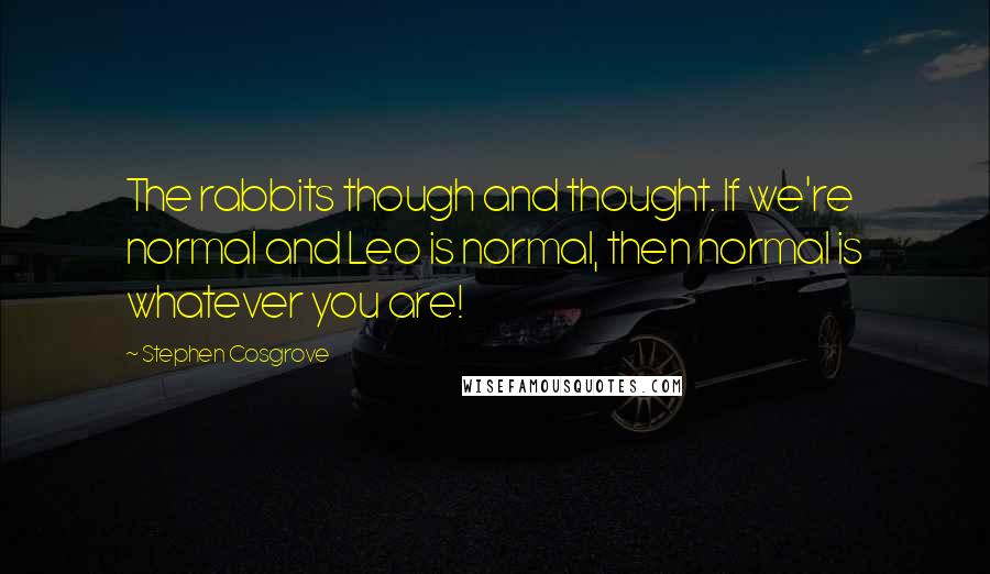 Stephen Cosgrove Quotes: The rabbits though and thought. If we're normal and Leo is normal, then normal is whatever you are!