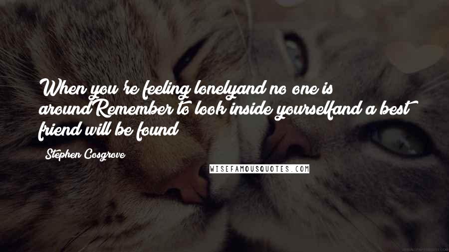 Stephen Cosgrove Quotes: When you're feeling lonelyand no one is aroundRemember to look inside yourselfand a best friend will be found