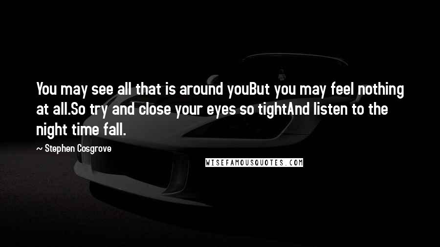 Stephen Cosgrove Quotes: You may see all that is around youBut you may feel nothing at all.So try and close your eyes so tightAnd listen to the night time fall.