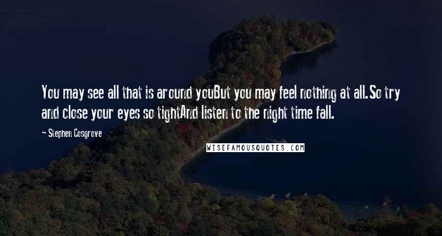 Stephen Cosgrove Quotes: You may see all that is around youBut you may feel nothing at all.So try and close your eyes so tightAnd listen to the night time fall.