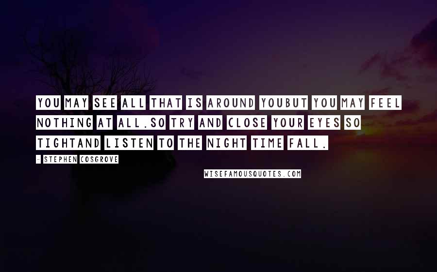 Stephen Cosgrove Quotes: You may see all that is around youBut you may feel nothing at all.So try and close your eyes so tightAnd listen to the night time fall.