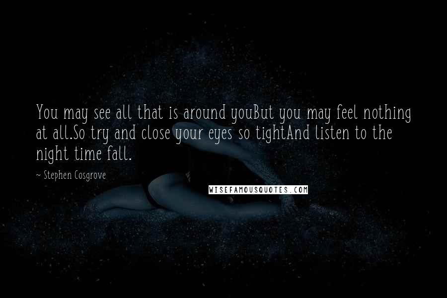 Stephen Cosgrove Quotes: You may see all that is around youBut you may feel nothing at all.So try and close your eyes so tightAnd listen to the night time fall.