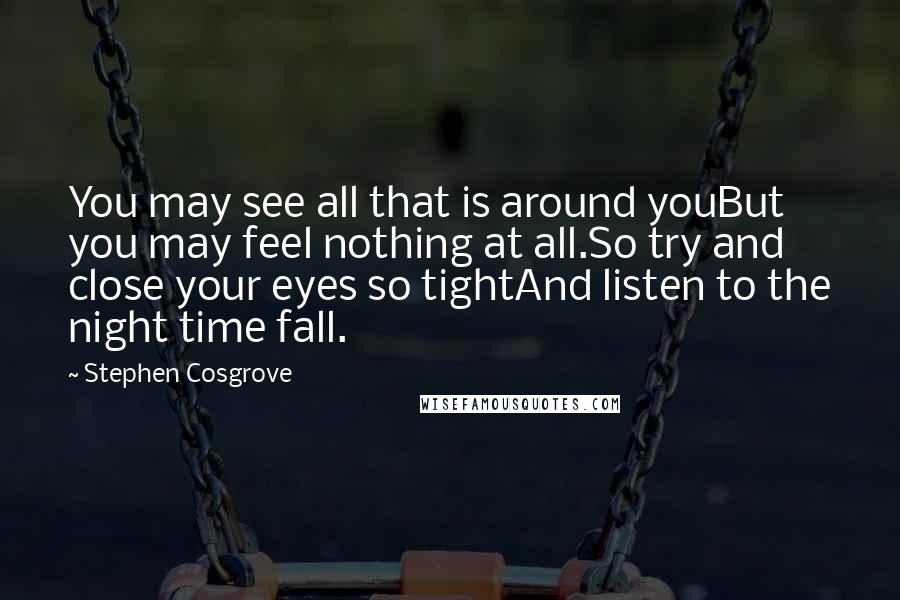 Stephen Cosgrove Quotes: You may see all that is around youBut you may feel nothing at all.So try and close your eyes so tightAnd listen to the night time fall.