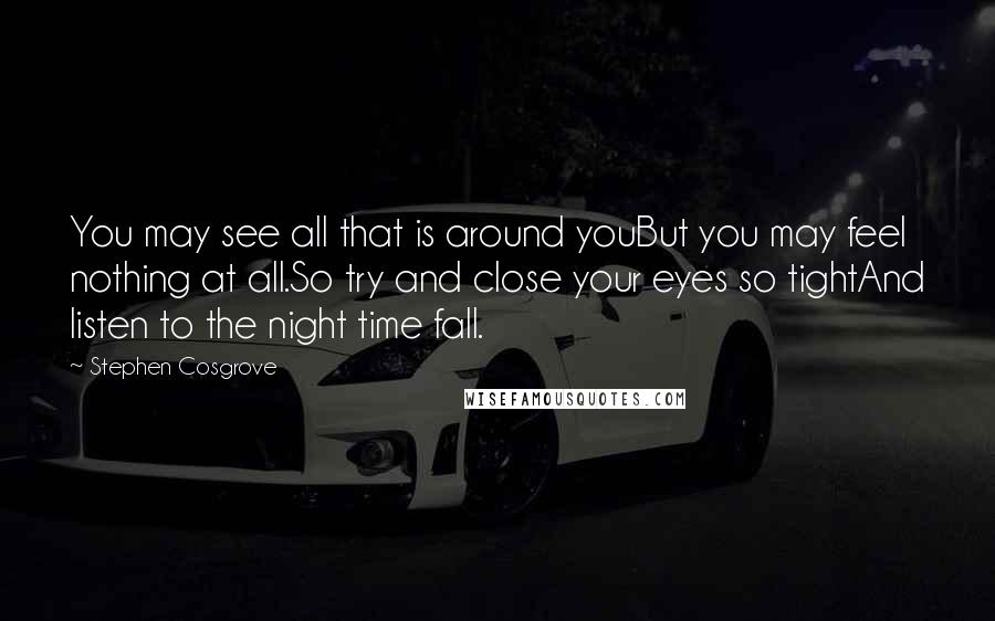 Stephen Cosgrove Quotes: You may see all that is around youBut you may feel nothing at all.So try and close your eyes so tightAnd listen to the night time fall.