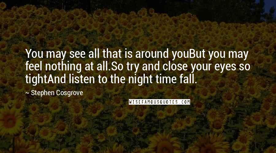 Stephen Cosgrove Quotes: You may see all that is around youBut you may feel nothing at all.So try and close your eyes so tightAnd listen to the night time fall.