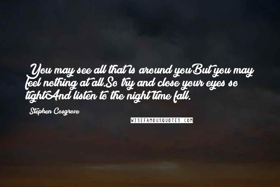 Stephen Cosgrove Quotes: You may see all that is around youBut you may feel nothing at all.So try and close your eyes so tightAnd listen to the night time fall.