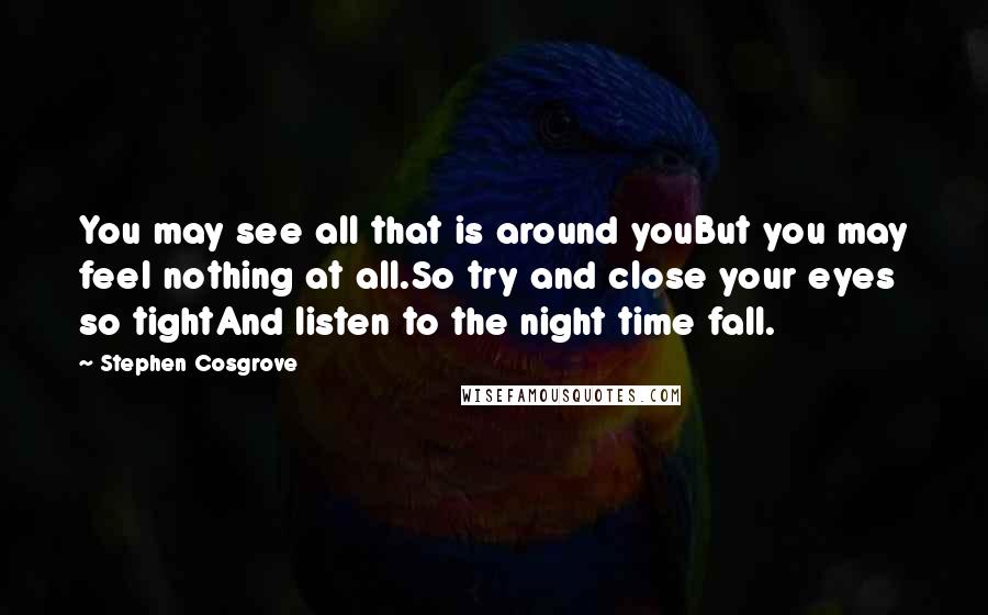 Stephen Cosgrove Quotes: You may see all that is around youBut you may feel nothing at all.So try and close your eyes so tightAnd listen to the night time fall.