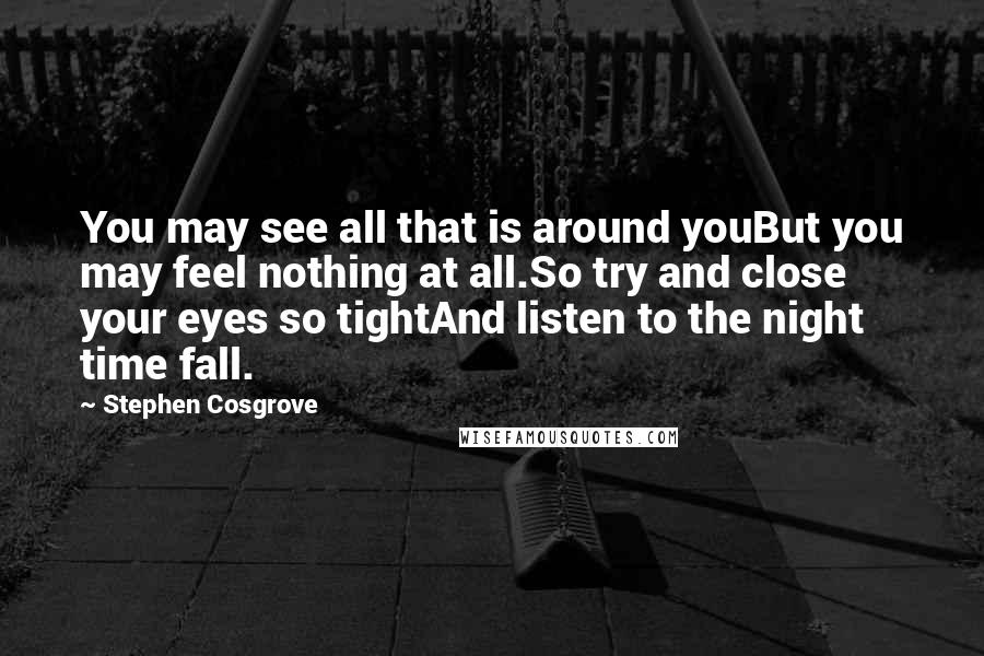 Stephen Cosgrove Quotes: You may see all that is around youBut you may feel nothing at all.So try and close your eyes so tightAnd listen to the night time fall.