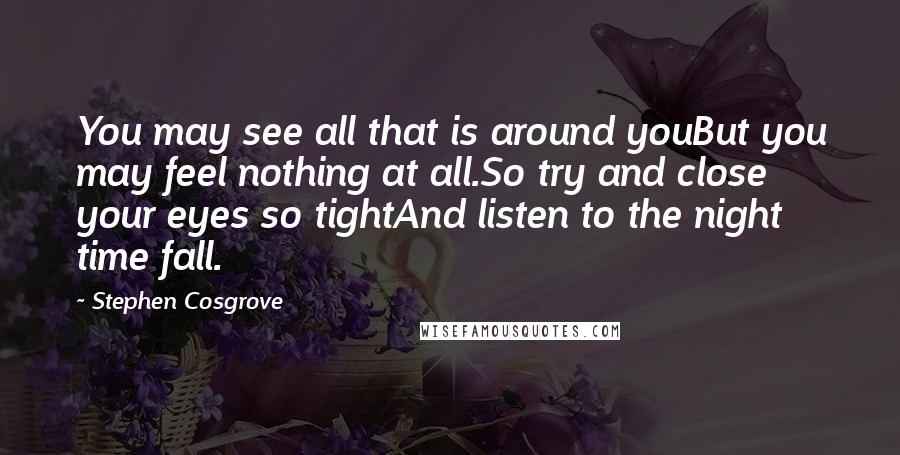 Stephen Cosgrove Quotes: You may see all that is around youBut you may feel nothing at all.So try and close your eyes so tightAnd listen to the night time fall.