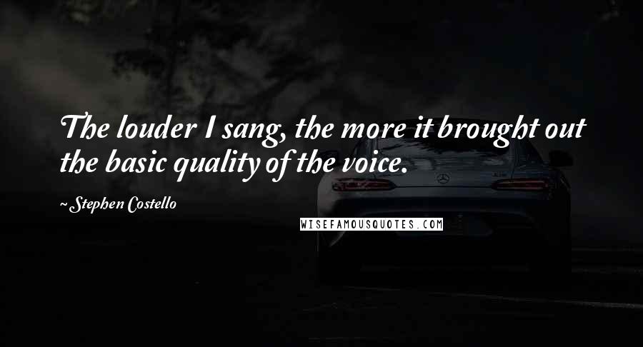 Stephen Costello Quotes: The louder I sang, the more it brought out the basic quality of the voice.