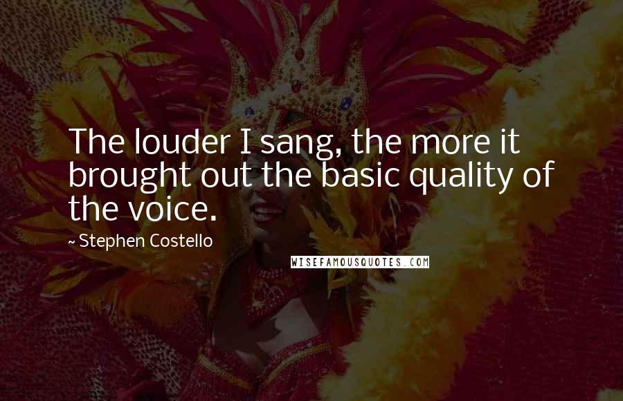 Stephen Costello Quotes: The louder I sang, the more it brought out the basic quality of the voice.