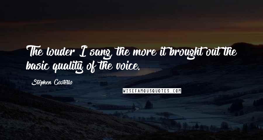 Stephen Costello Quotes: The louder I sang, the more it brought out the basic quality of the voice.