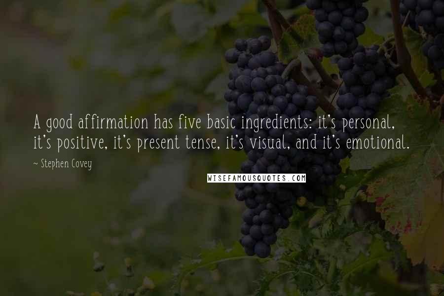 Stephen Covey Quotes: A good affirmation has five basic ingredients: it's personal, it's positive, it's present tense, it's visual, and it's emotional.