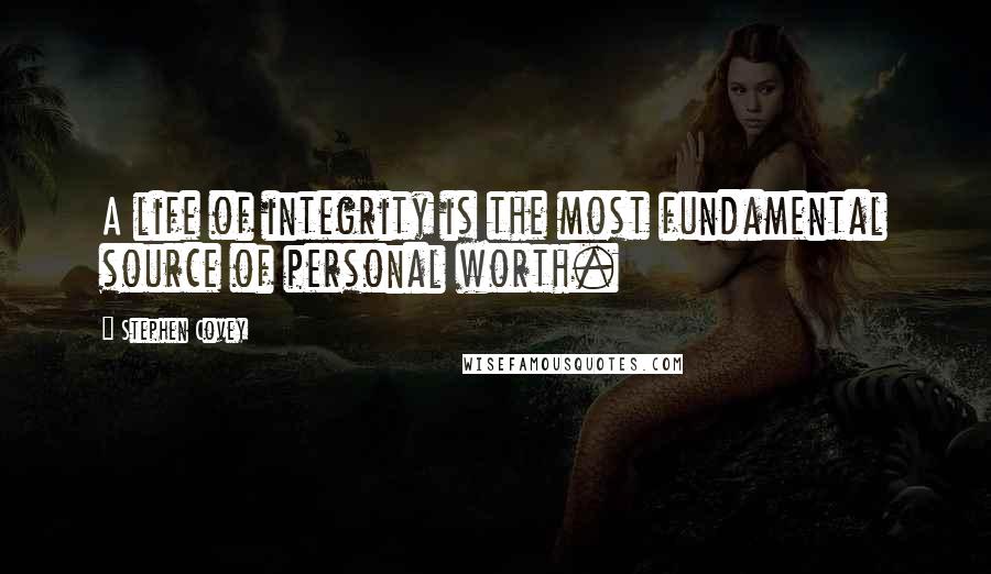 Stephen Covey Quotes: A life of integrity is the most fundamental source of personal worth.