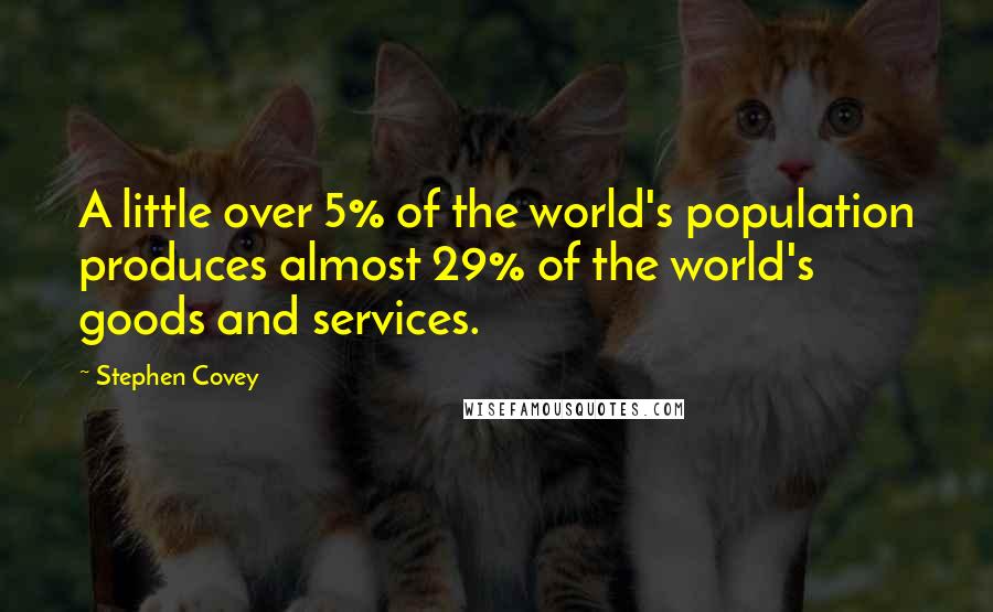 Stephen Covey Quotes: A little over 5% of the world's population produces almost 29% of the world's goods and services.