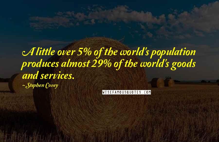 Stephen Covey Quotes: A little over 5% of the world's population produces almost 29% of the world's goods and services.