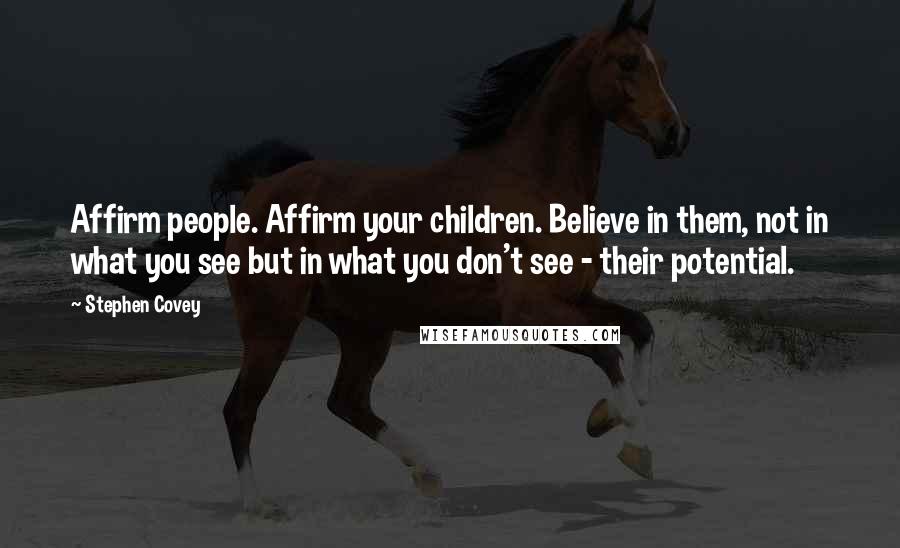 Stephen Covey Quotes: Affirm people. Affirm your children. Believe in them, not in what you see but in what you don't see - their potential.