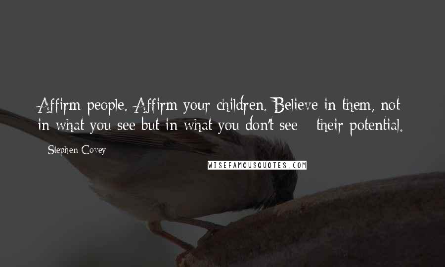 Stephen Covey Quotes: Affirm people. Affirm your children. Believe in them, not in what you see but in what you don't see - their potential.